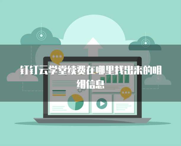 钉钉云学堂续费在哪里找出来的明细信息