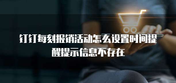 钉钉每刻报销活动怎么设置时间提醒提示信息不存在