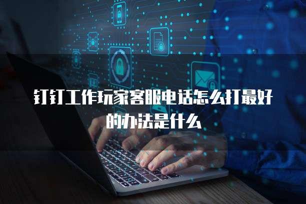 钉钉工作玩家客服电话怎么打最好的办法是什么