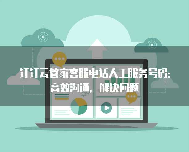 钉钉云管家客服电话人工服务号码:高效沟通,解决问题