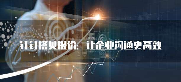 钉钉搭贝报价：让企业沟通更高效