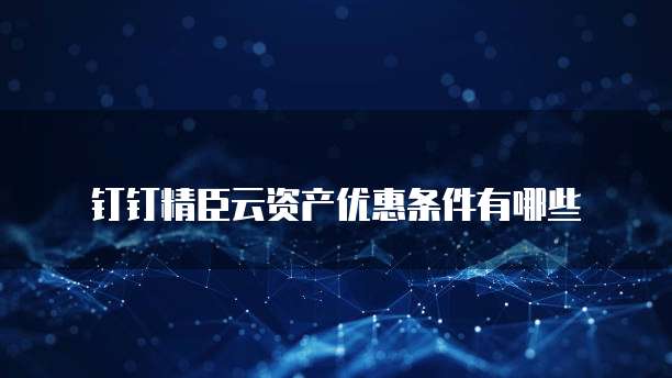 钉钉精臣云资产优惠条件有哪些