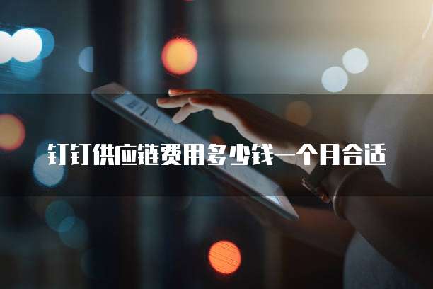 钉钉供应链费用多少钱一个月合适