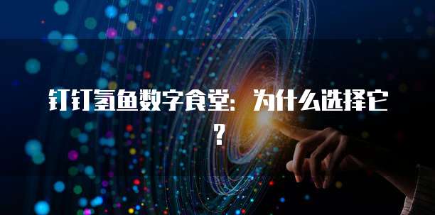 钉钉氢鱼数字食堂：为什么选择它？