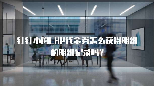 钉钉小圈ERP代金券怎么获得明细的明细记录吗？