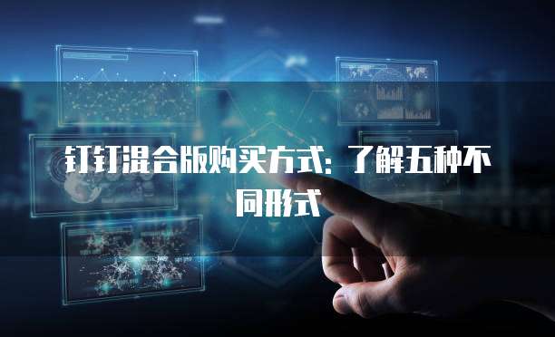 钉钉混合版购买方式: 了解五种不同形式