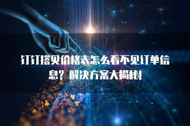 钉钉搭贝价格表怎么看不见订单信息? 解决方案大揭秘!