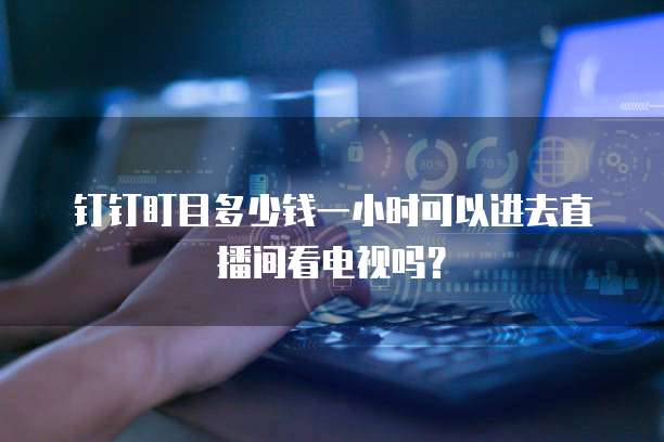 钉钉盯目多少钱一小时可以进去直播间看电视吗?