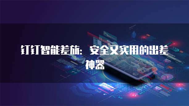 钉钉智能差旅:安全又实用的出差神器