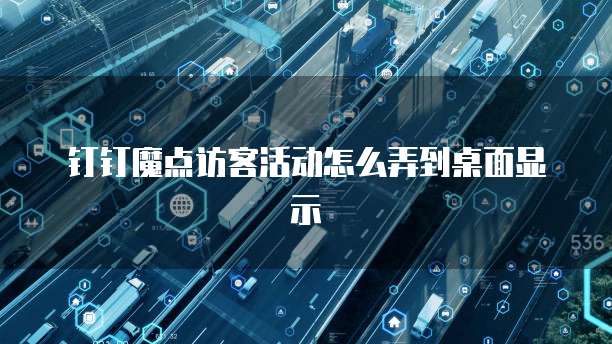 钉钉魔点访客活动怎么弄到桌面显示