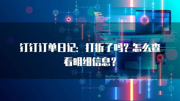 钉钉订单日记：打折了吗？怎么查看明细信息？