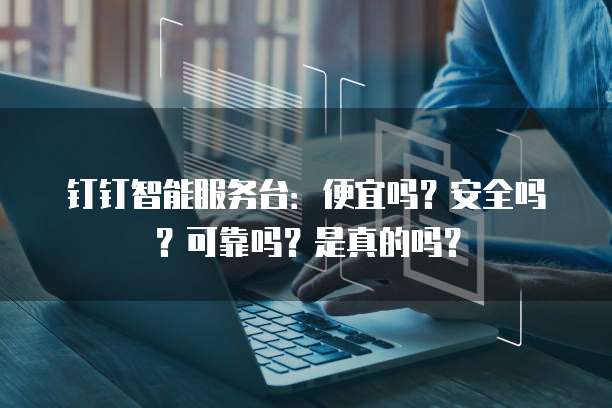 钉钉智能服务台:便宜吗?安全吗?可靠吗?是真的吗?