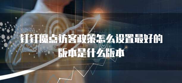 钉钉魔点访客政策怎么设置最好的版本是什么版本