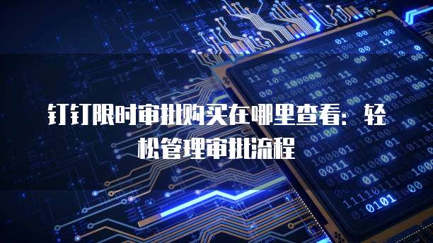 钉钉限时审批购买在哪里查看：轻松管理审批流程