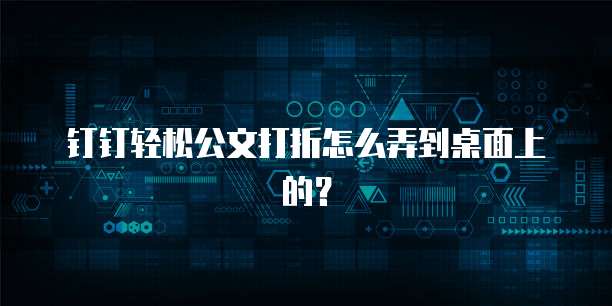 钉钉轻松公文打折怎么弄到桌面上的?