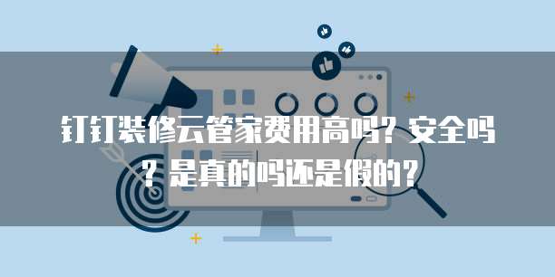 钉钉装修云管家费用高吗?安全吗?是真的吗还是假的?