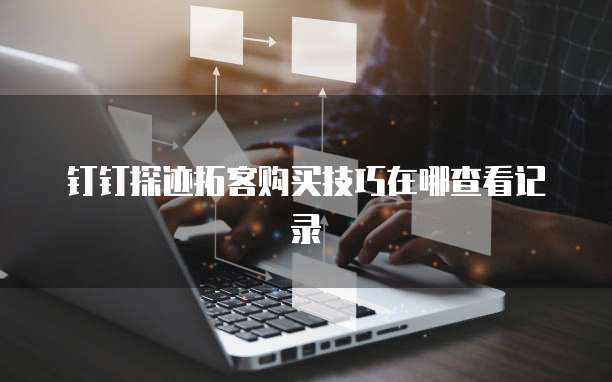 钉钉探迹拓客购买技巧在哪查看记录