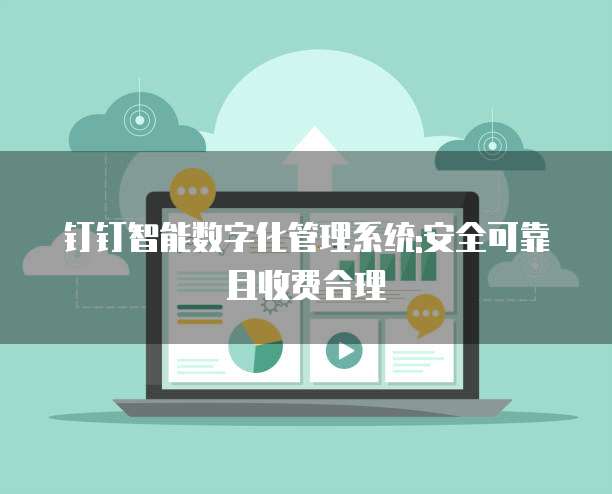 钉钉智能数字化管理系统:安全可靠且收费合理