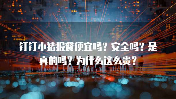 钉钉小猪报餐便宜吗?安全吗?是真的吗?为什么这么贵?