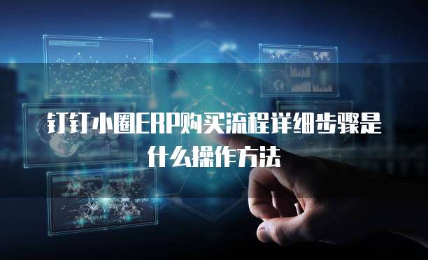 钉钉小圈ERP购买流程详细步骤是什么操作方法