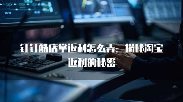 钉钉酷店掌返利怎么弄:揭秘淘宝返利的秘密
