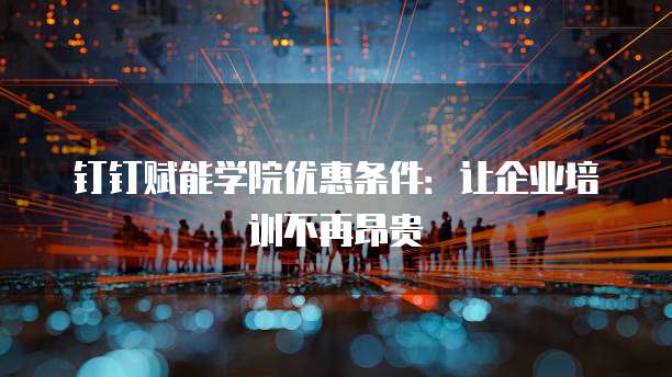 钉钉赋能学院优惠条件:让企业培训不再昂贵