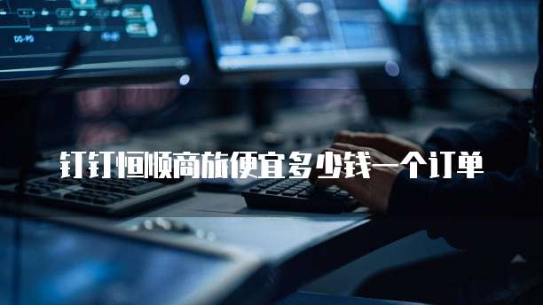钉钉恒顺商旅便宜多少钱一个订单