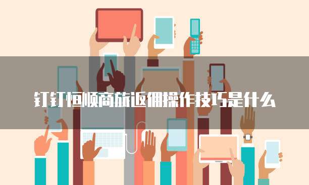 钉钉恒顺商旅返佣操作技巧是什么