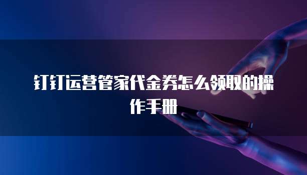 钉钉运营管家代金券怎么领取的操作手册