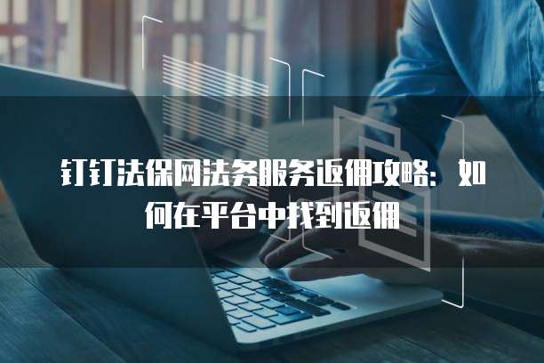 钉钉法保网法务服务返佣攻略：如何在平台中找到返佣