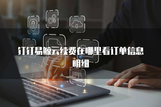 钉钉易鲸云续费在哪里看订单信息明细