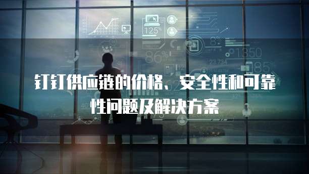 钉钉供应链的价格、安全性和可靠性问题及解决方案