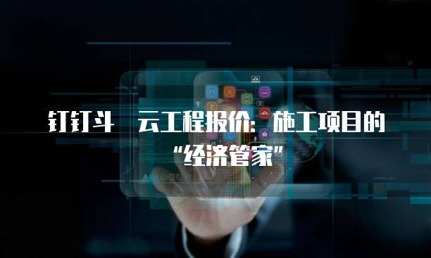钉钉斗栱云工程报价:施工项目的“经济管家”