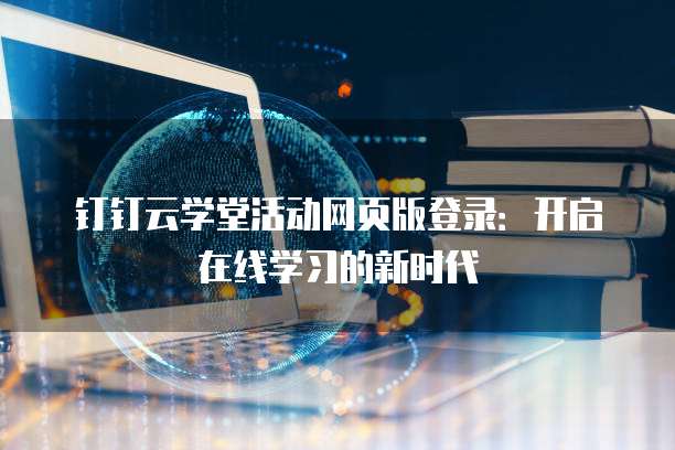 钉钉云学堂活动网页版登录：开启在线学习的新时代