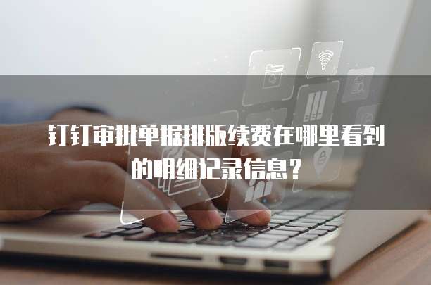 钉钉审批单据排版续费在哪里看到的明细记录信息?