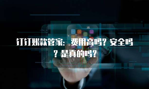 钉钉账款管家：费用高吗？安全吗？是真的吗？