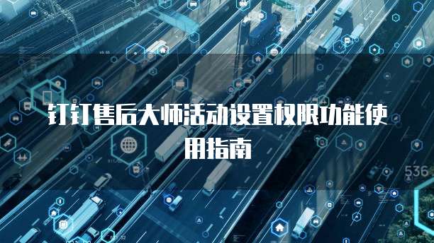 钉钉售后大师活动设置权限功能使用指南