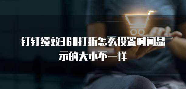 钉钉绩效360打折怎么设置时间显示的大小不一样