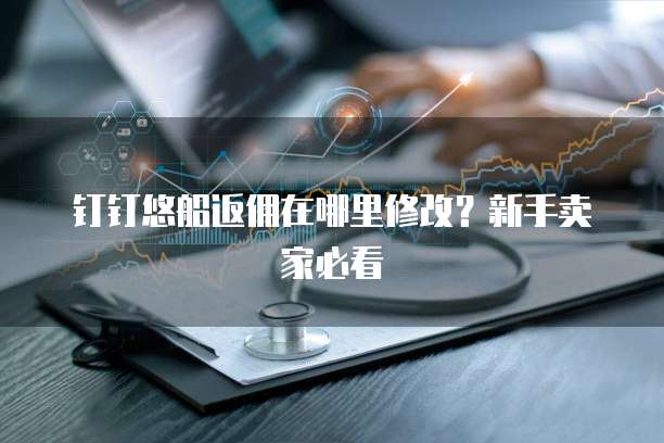 钉钉悠船返佣在哪里修改?新手卖家必看