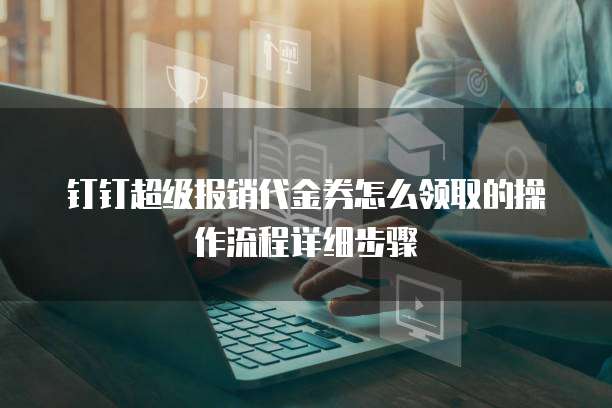 钉钉超级报销代金券怎么领取的操作流程详细步骤