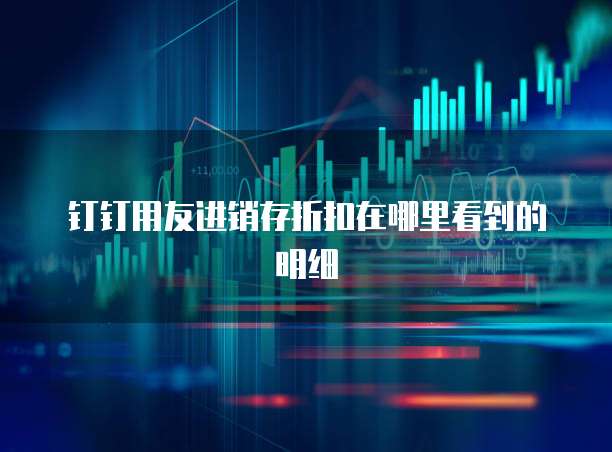 钉钉用友进销存折扣在哪里看到的明细