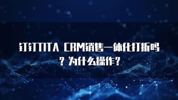 钉钉TITA CRM销售一体化打折吗?为什么操作?