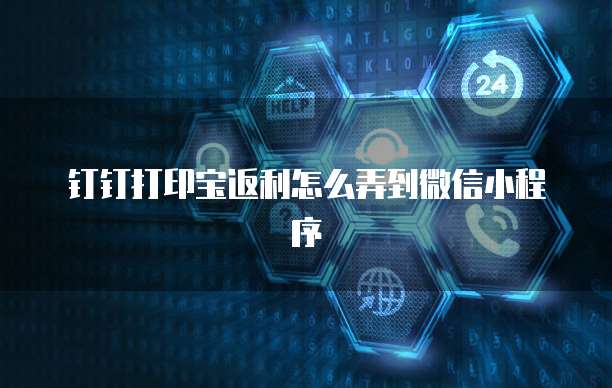 钉钉打印宝返利怎么弄到微信小程序