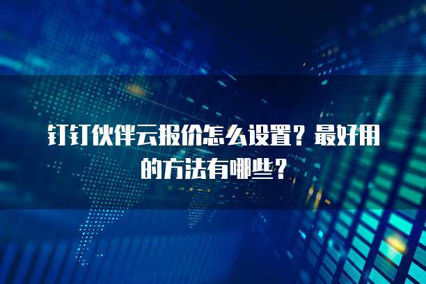 钉钉伙伴云报价怎么设置？最好用的方法有哪些？