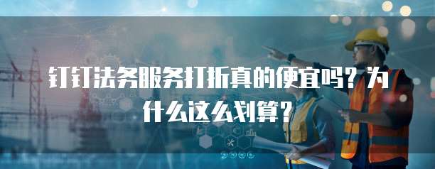 钉钉法务服务打折真的便宜吗？为什么这么划算？