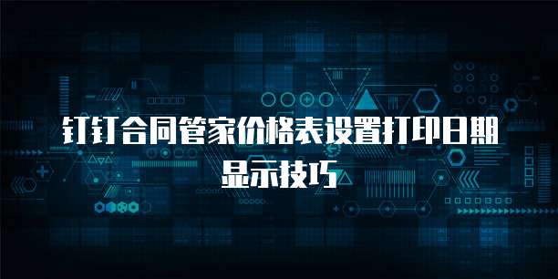 钉钉合同管家价格表设置打印日期显示技巧