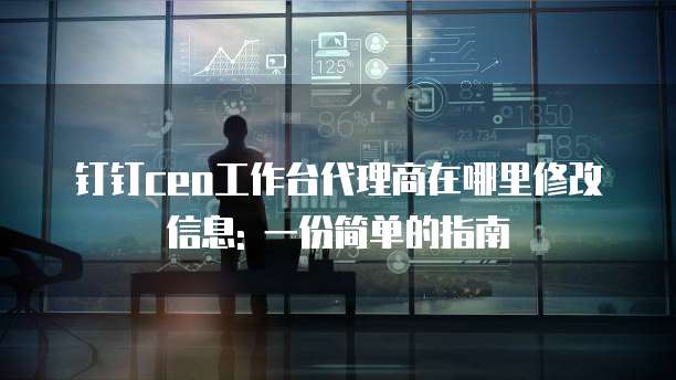 钉钉ceo工作台代理商在哪里修改信息: 一份简单的指南