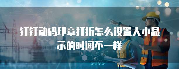 钉钉动码印章打折怎么设置大小显示的时间不一样