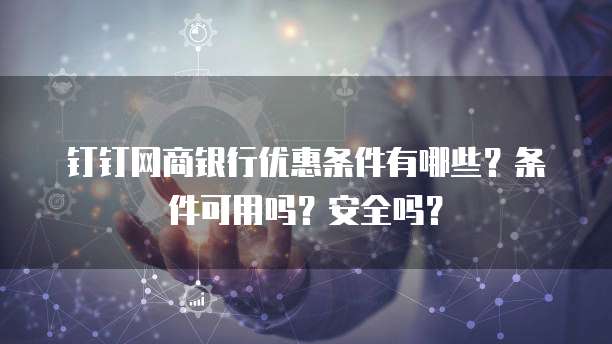 钉钉网商银行优惠条件有哪些？条件可用吗？安全吗？