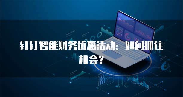 钉钉智能财务优惠活动:如何抓住机会?